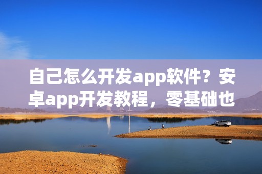 自己怎么开发app软件？安卓app开发教程，零基础也能制作app