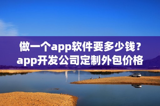 做一个app软件要多少钱？app开发公司定制外包价格及流程
