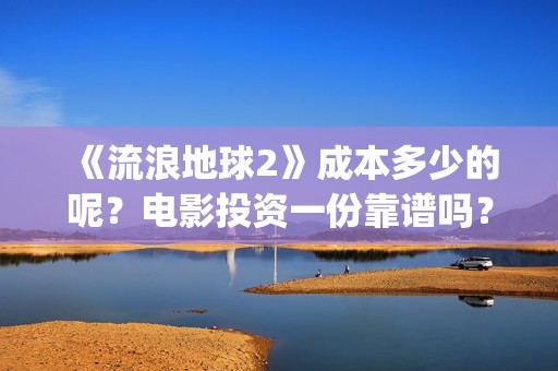 《流浪地球2》成本多少的呢？电影投资一份靠谱吗？周期多久呢？(流浪地球2在线观看完整免费高清)