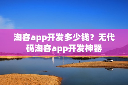 淘客app开发多少钱？无代码淘客app开发神器