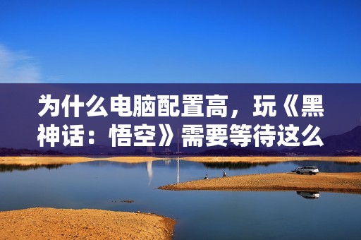 为什么电脑配置高，玩《黑神话：悟空》需要等待这么久