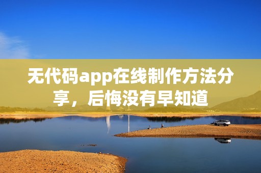 无代码app在线制作方法分享，后悔没有早知道