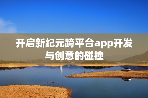 开启新纪元跨平台app开发与创意的碰撞