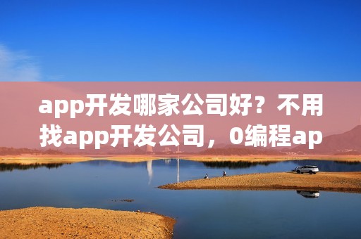 app开发哪家公司好？不用找app开发公司，0编程app开发方法