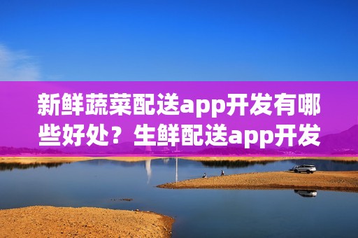 新鲜蔬菜配送app开发有哪些好处？生鲜配送app开发多少钱？