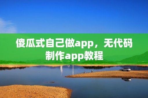 傻瓜式自己做app，无代码制作app教程