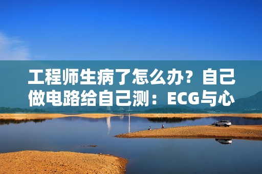 工程师生病了怎么办？自己做电路给自己测：ECG与心脏早搏