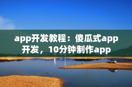 app开发教程：傻瓜式app开发，10分钟制作app