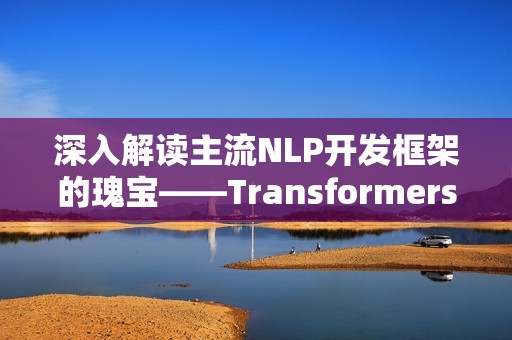深入解读主流NLP开发框架的瑰宝——Transformers