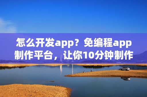 怎么开发app？免编程app制作平台，让你10分钟制作一个app