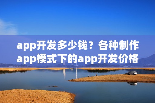 app开发多少钱？各种制作app模式下的app开发价格汇总表