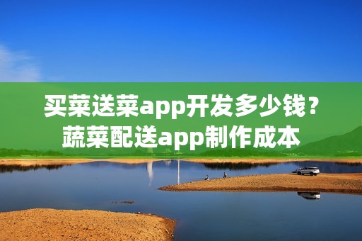 买菜送菜app开发多少钱？蔬菜配送app制作成本
