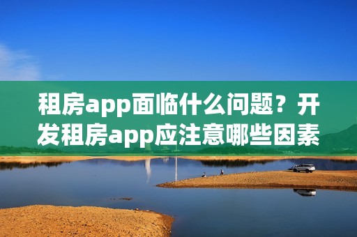 租房app面临什么问题？开发租房app应注意哪些因素？