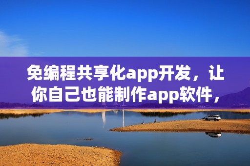 免编程共享化app开发，让你自己也能制作app软件，省90%