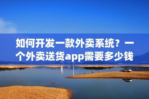 如何开发一款外卖系统？一个外卖送货app需要多少钱？