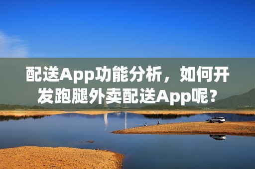 配送App功能分析，如何开发跑腿外卖配送App呢？