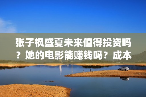 张子枫盛夏未来值得投资吗？她的电影能赚钱吗？成本多少？(盛夏未来张子枫唱歌片段)