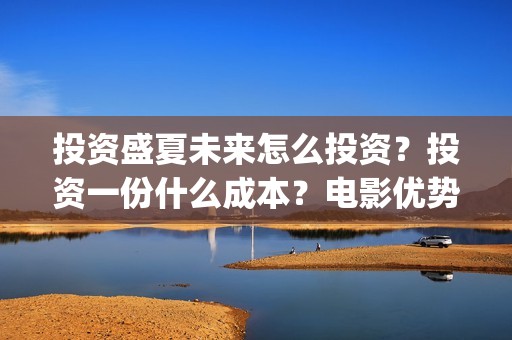 投资盛夏未来怎么投资？投资一份什么成本？电影优势是什么？(盛夏未来投资成本多少)