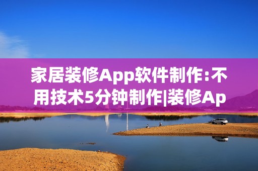 家居装修App软件制作:不用技术5分钟制作|装修App开发解决方案