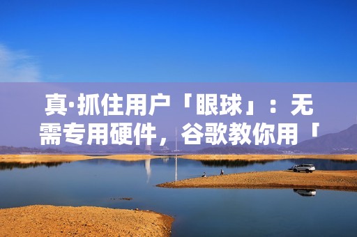 真·抓住用户「眼球」：无需专用硬件，谷歌教你用「注意力」提升产品体验｜CVPR 2023