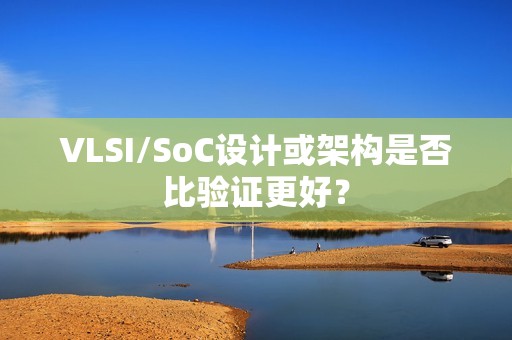 VLSI/SoC设计或架构是否比验证更好？