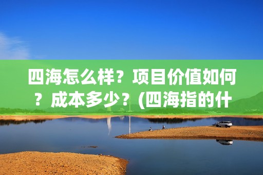 四海怎么样？项目价值如何？成本多少？(四海指的什么)