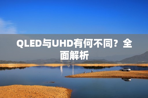 QLED与UHD有何不同？全面解析