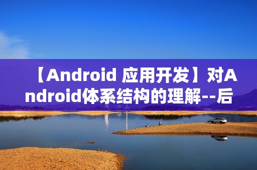 【Android 应用开发】对Android体系结构的理解--后续会补充