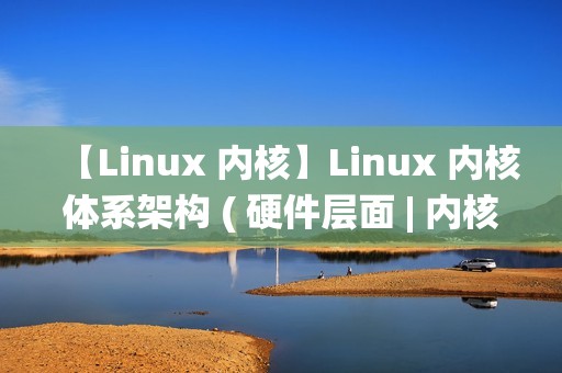 【Linux 内核】Linux 内核体系架构 ( 硬件层面 | 内核空间 | 用户空间 | 内核态与用户态切换 | 系统调用 | 体系结构抽象层 )