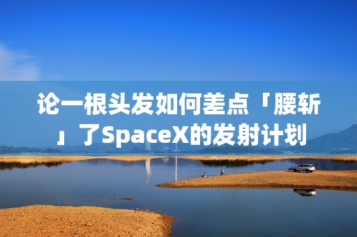 论一根头发如何差点「腰斩」了SpaceX的发射计划