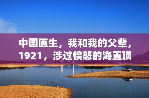 中国医生，我和我的父辈，1921，涉过愤怒的海置顶条件对接！！(中国医生和在一起)