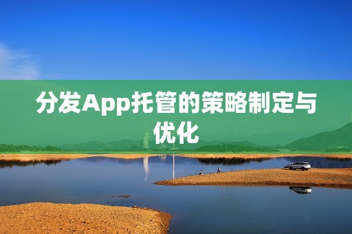分发App托管的策略制定与优化