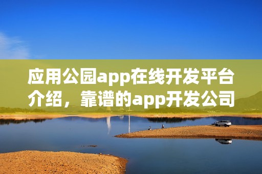 应用公园app在线开发平台介绍，靠谱的app开发公司推荐