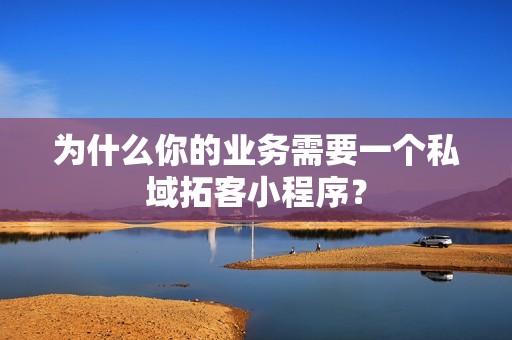 为什么你的业务需要一个私域拓客小程序？