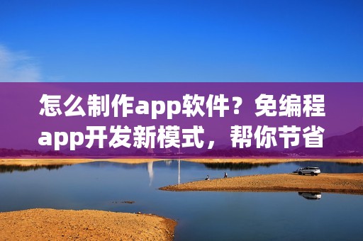 怎么制作app软件？免编程app开发新模式，帮你节省90%成本