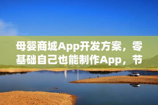 母婴商城App开发方案，零基础自己也能制作App，节省90%成本