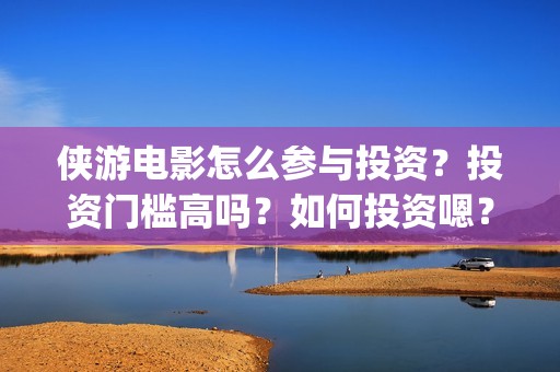 侠游电影怎么参与投资？投资门槛高吗？如何投资嗯？(游侠电影下载地址)