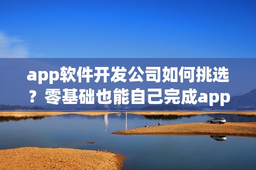 app软件开发公司如何挑选？零基础也能自己完成app软件开发