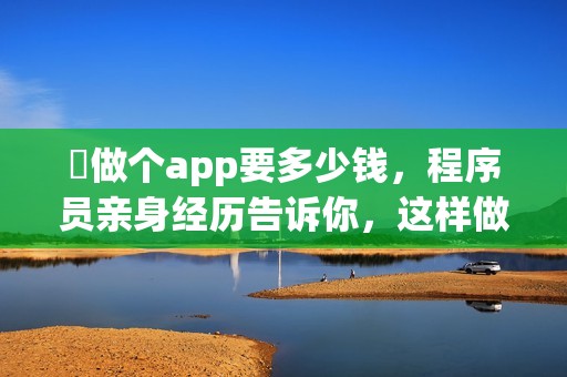 ​做个app要多少钱，程序员亲身经历告诉你，这样做能省90%