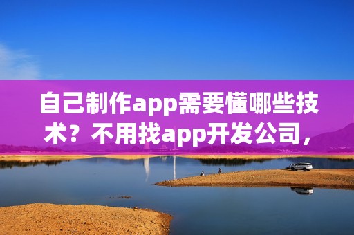 自己制作app需要懂哪些技术？不用找app开发公司，0编程app开发方法