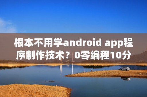根本不用学android app程序制作技术？0零编程10分钟啊app软件开发的流程