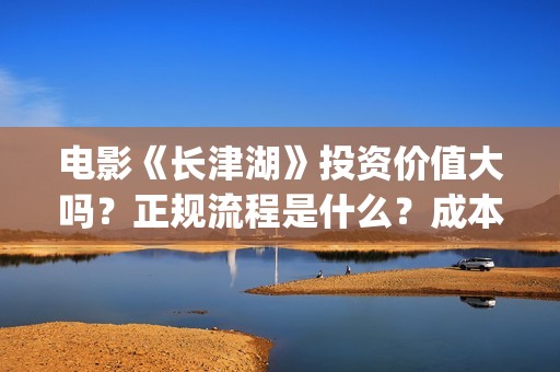 电影《长津湖》投资价值大吗？正规流程是什么？成本多少？(电影《长津湖》第2部)