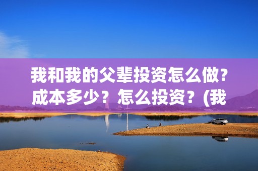 我和我的父辈投资怎么做？成本多少？怎么投资？(我和我的父辈热议)