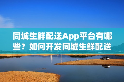 同城生鲜配送App平台有哪些？如何开发同城生鲜配送App？