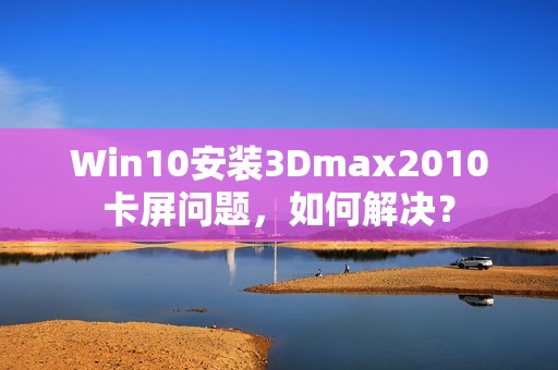 Win10安装3Dmax2010卡屏问题，如何解决？