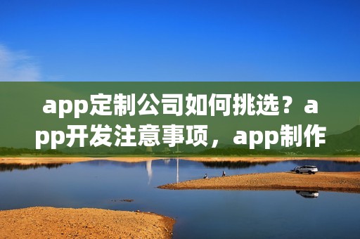 app定制公司如何挑选？app开发注意事项，app制作少走弯路
