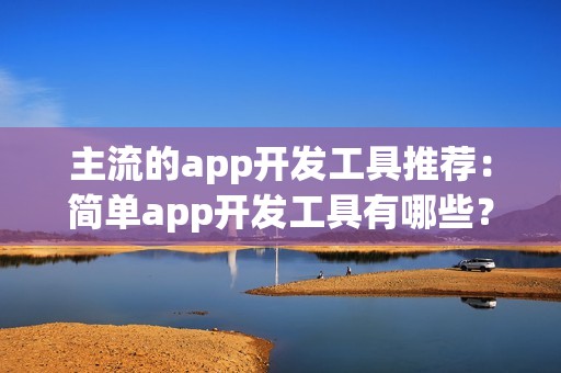 主流的app开发工具推荐：简单app开发工具有哪些？傻瓜式app开发工具盘点