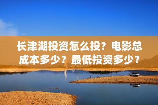 长津湖投资怎么投？电影总成本多少？最低投资多少？(长津湖哪里投资)