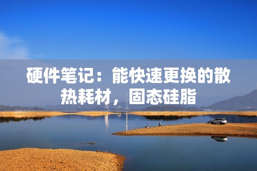 硬件笔记：能快速更换的散热耗材，固态硅脂