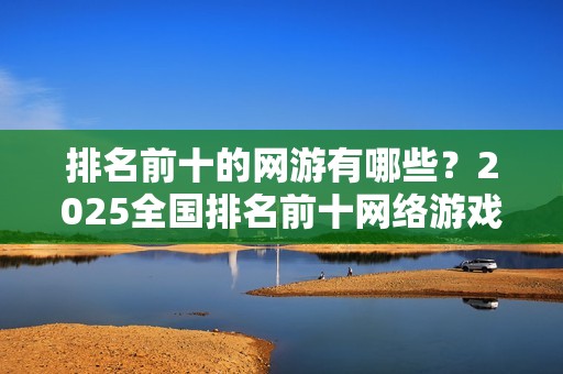 排名前十的网游有哪些？2025全国排名前十网络游戏推荐